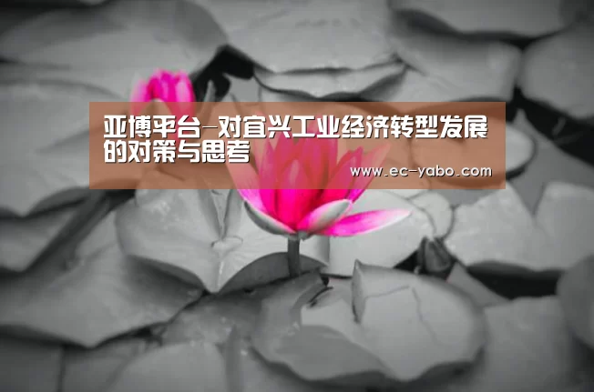 亚博平台-对宜兴工业经济转型发展的对策与思考(图1) 亚博平台
