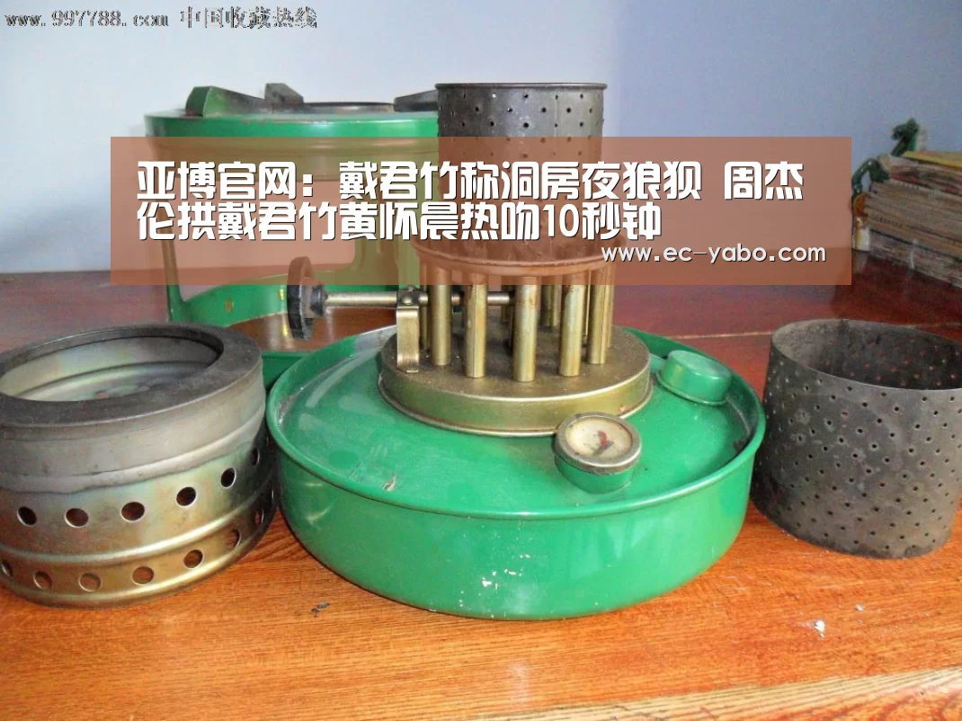 亚博官网:戴君竹称洞房夜狼狈 周杰伦拱戴君竹黄怀晨热吻10秒钟(图3) 亚博官网