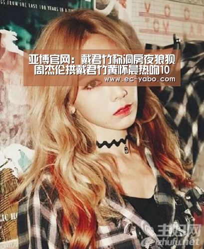 亚博官网:戴君竹称洞房夜狼狈 周杰伦拱戴君竹黄怀晨热吻10秒钟(图4) 亚博