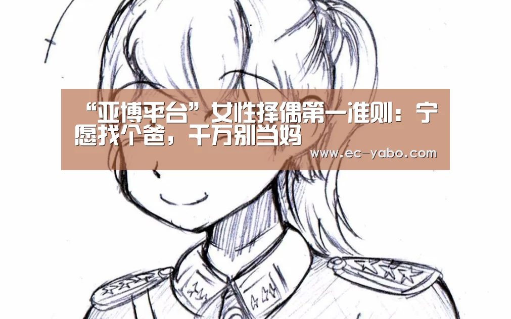 “亚博平台”女性择偶第一准则:宁愿找个爸,千万别当妈(图4) 亚博平台
