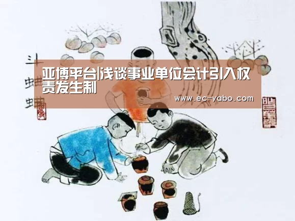 亚博平台|浅谈事业单位会计引入权责发生制(图2) 亚博