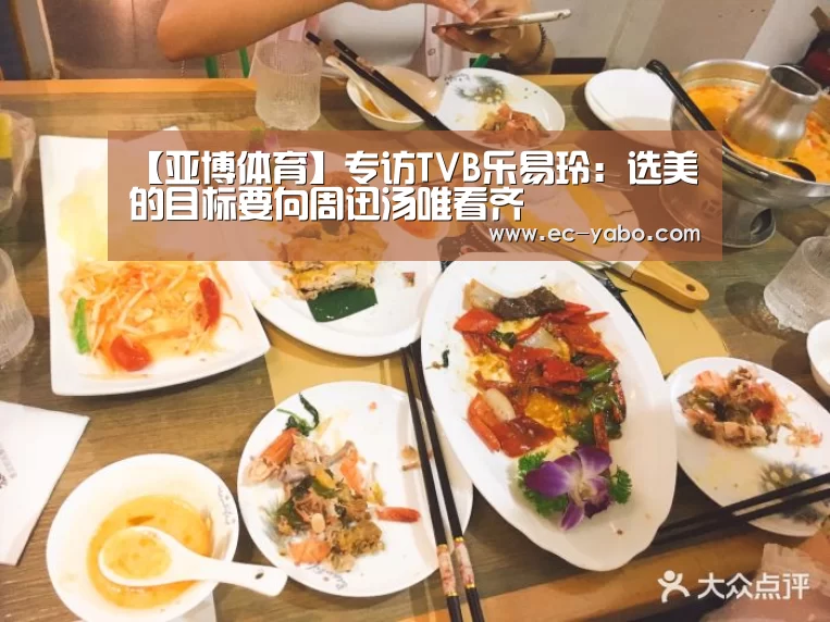 【亚博体育】专访TVB乐易玲:选美的目标要向周迅汤唯看齐(图1) 亚博体育
