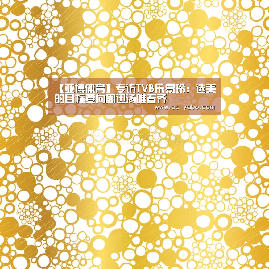 【亚博体育】专访TVB乐易玲:选美的目标要向周迅汤唯看齐(图2) 亚博官网