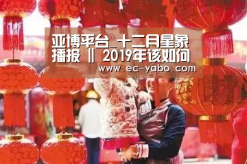 亚博平台_十二月星象播报 || 2019年该如何收尾才最完美?(图1) 亚博平台